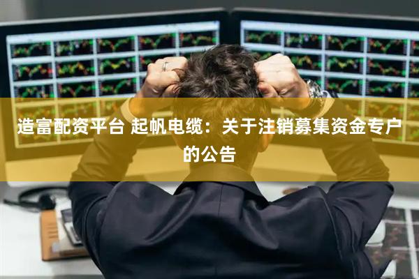 造富配资平台 起帆电缆：关于注销募集资金专户的公告