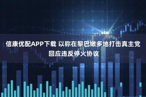 信康优配APP下载 以称在黎巴嫩多地打击真主党 回应违反停火协议
