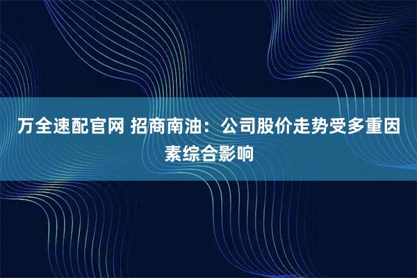 万全速配官网 招商南油：公司股价走势受多重因素综合影响