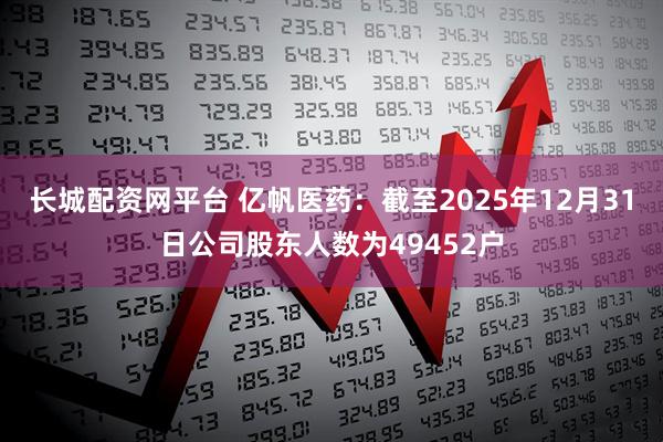 长城配资网平台 亿帆医药：截至2025年12月31日公司股东人数为49452户