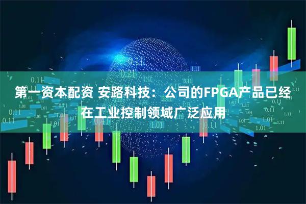 第一资本配资 安路科技：公司的FPGA产品已经在工业控制领域广泛应用
