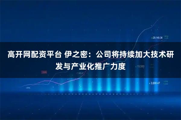 高开网配资平台 伊之密：公司将持续加大技术研发与产业化推广力度